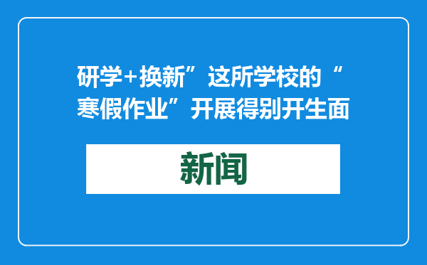 研学+换新”这所学校的“寒假作业”开展得别开生面