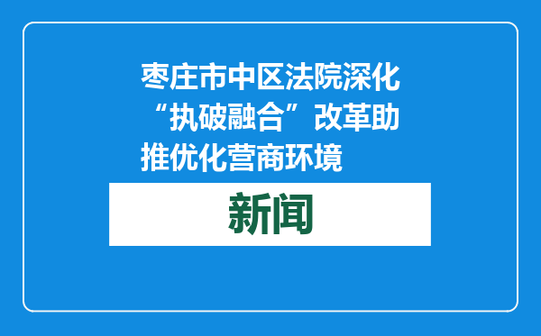 枣庄市中区法院深化“执破融合”改革助推优化营商环境