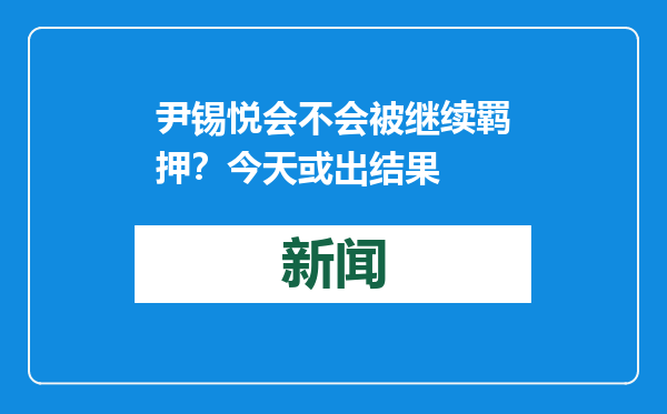 尹锡悦会不会被继续羁押？今天或出结果