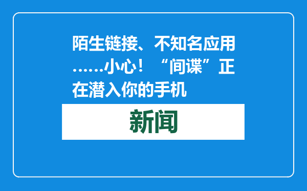 陌生链接、不知名应用……小心！“间谍”正在潜入你的手机