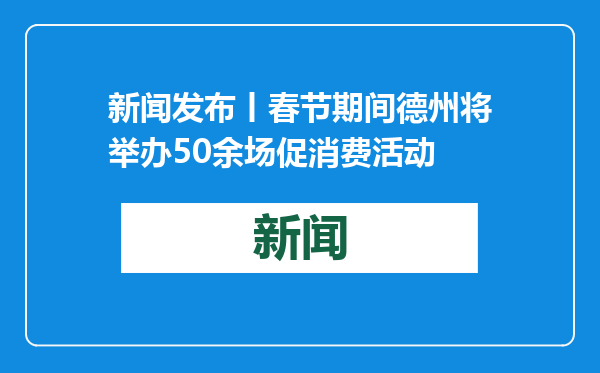 新闻发布丨春节期间德州将举办50余场促消费活动