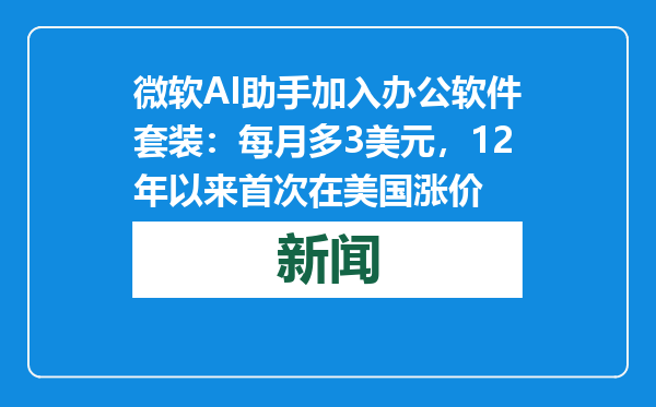 微软AI助手加入办公软件套装：每月多3美元，12年以来首次在美国涨价