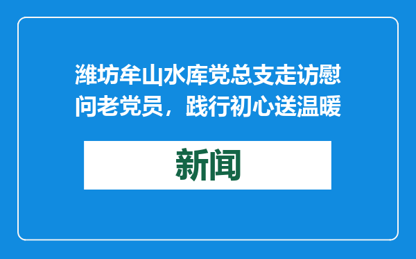 潍坊牟山水库党总支走访慰问老党员，践行初心送温暖