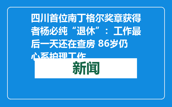 四川首位南丁格尔奖章获得者杨必纯“退休”：工作最后一天还在查房 86岁仍心系护理工作