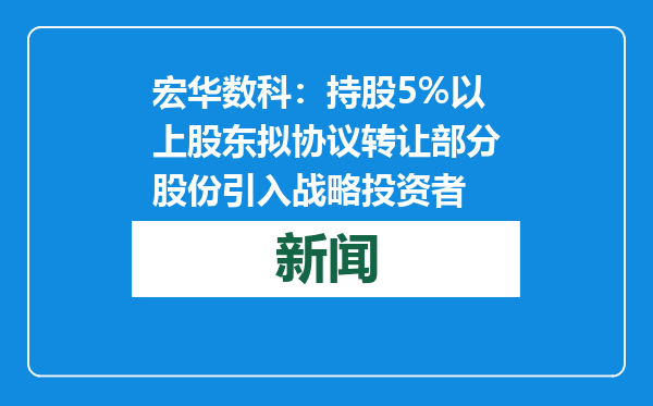 宏华数科：持股5%以上股东拟协议转让部分股份引入战略投资者