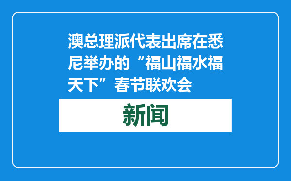 澳总理派代表出席在悉尼举办的“福山福水福天下”春节联欢会