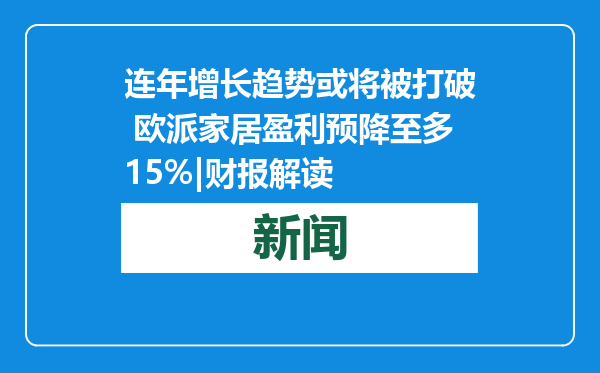 连年增长趋势或将被打破 欧派家居盈利预降至多15%|财报解读