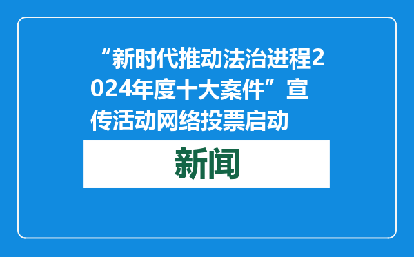 “新时代推动法治进程2024年度十大案件”宣传活动网络投票启动
