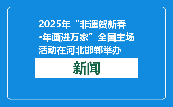 2025年“非遗贺新春·年画进万家”全国主场活动在河北邯郸举办