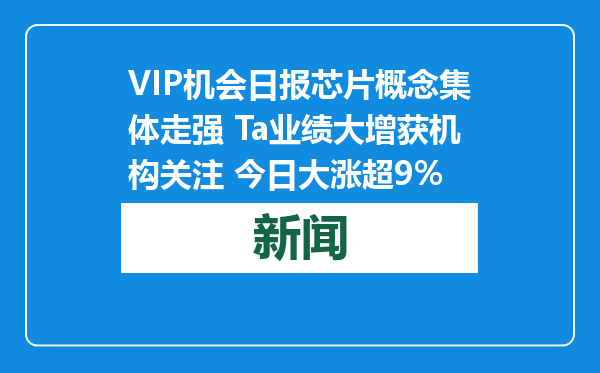VIP机会日报芯片概念集体走强 Ta业绩大增获机构关注 今日大涨超9%