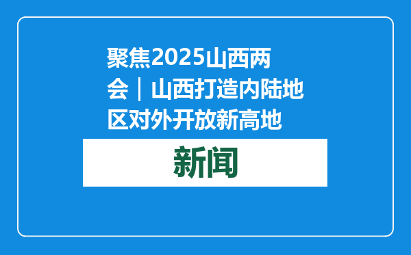 聚焦2025山西两会｜山西打造内陆地区对外开放新高地