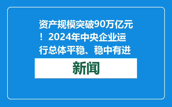 资产规模突破90万亿元！2024年中央企业运行总体平稳、稳中有进