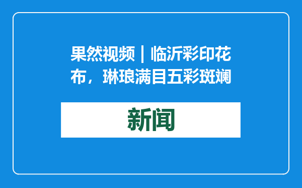 果然视频 | 临沂彩印花布，琳琅满目五彩斑斓