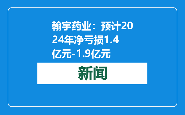 翰宇药业：预计2024年净亏损1.4亿元-1.9亿元