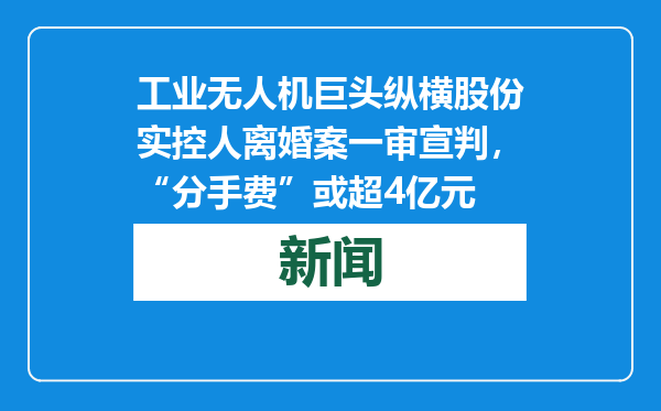 工业无人机巨头纵横股份实控人离婚案一审宣判，“分手费”或超4亿元