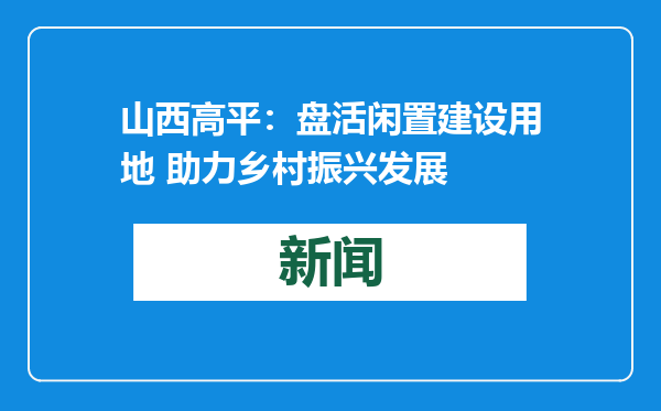 山西高平：盘活闲置建设用地 助力乡村振兴发展