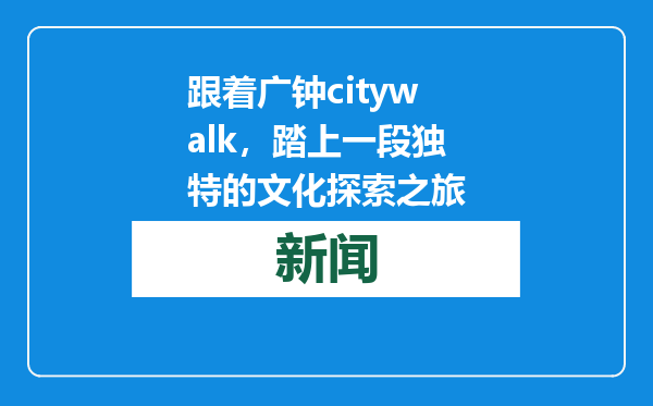 跟着广钟citywalk，踏上一段独特的文化探索之旅
