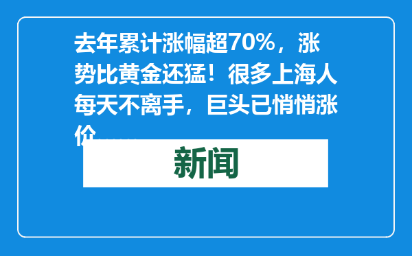 去年累计涨幅超70%，涨势比黄金还猛！很多上海人每天不离手，巨头已悄悄涨价……