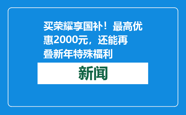 买荣耀享国补！最高优惠2000元，还能再叠新年特殊福利