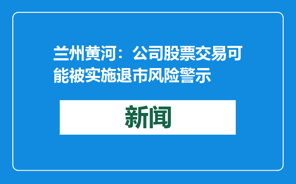 兰州黄河：公司股票交易可能被实施退市风险警示