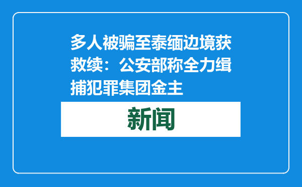 多人被骗至泰缅边境获救续：公安部称全力缉捕犯罪集团金主