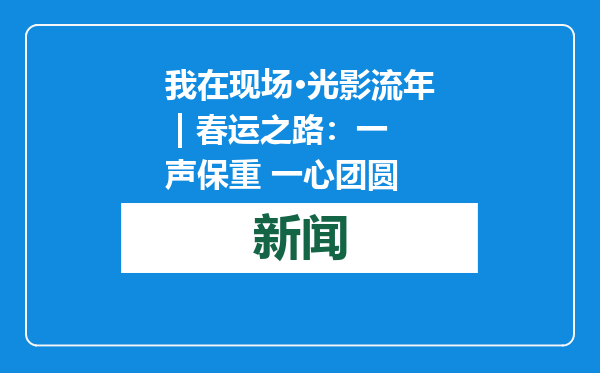 我在现场·光影流年 | 春运之路：一声保重 一心团圆