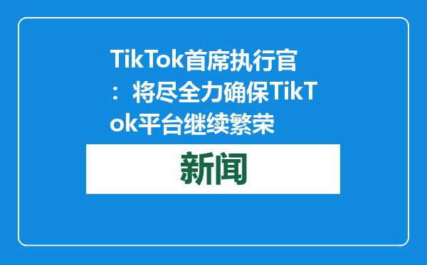 TikTok首席执行官：将尽全力确保TikTok平台继续繁荣