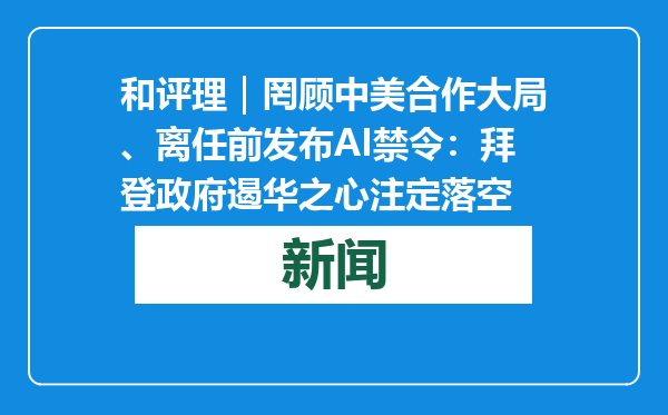 和评理｜罔顾中美合作大局、离任前发布AI禁令：拜登政府遏华之心注定落空