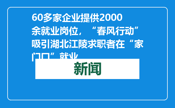 60多家企业提供2000余就业岗位，“春风行动”吸引湖北江陵求职者在“家门口”就业
