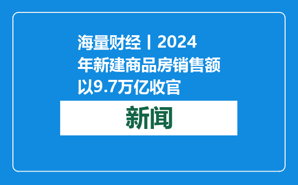 海量财经丨2024年新建商品房销售额以9.7万亿收官
