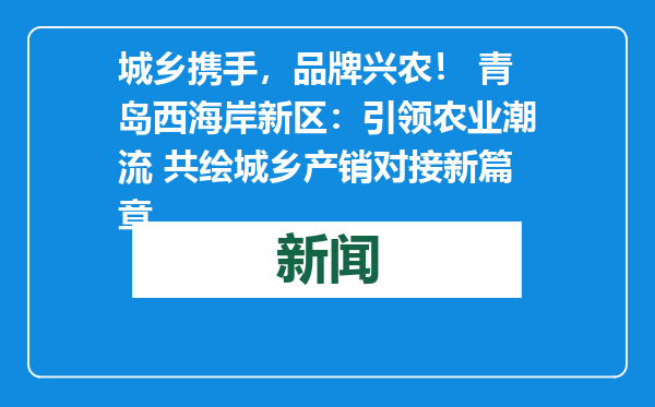 城乡携手，品牌兴农！ 青岛西海岸新区：引领农业潮流 共绘城乡产销对接新篇章