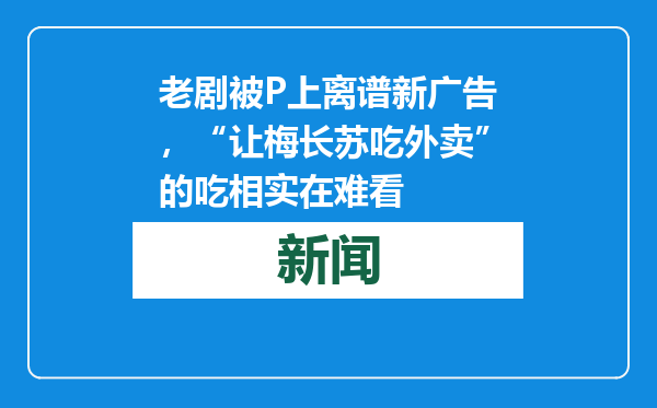 老剧被P上离谱新广告，“让梅长苏吃外卖”的吃相实在难看