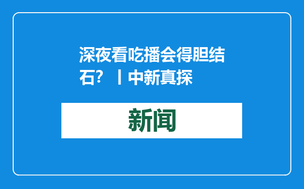 深夜看吃播会得胆结石？丨中新真探