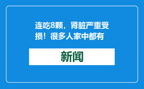 连吃8颗，肾脏严重受损！很多人家中都有