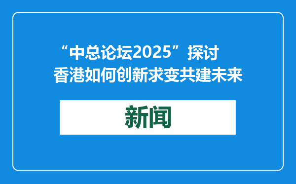 “中总论坛2025”探讨香港如何创新求变共建未来