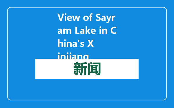 View of Sayram Lake in China&#39;s Xinjiang
