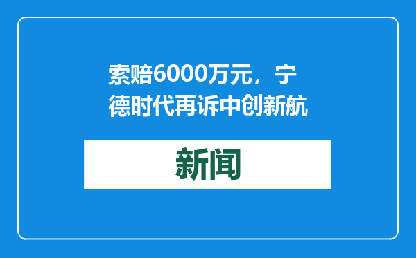 索赔6000万元，宁德时代再诉中创新航