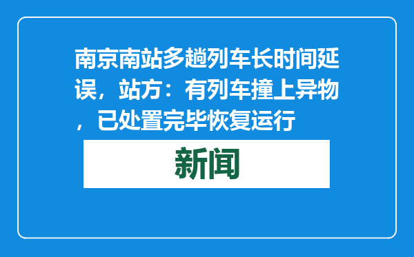 南京南站多趟列车长时间延误，站方：有列车撞上异物，已处置完毕恢复运行