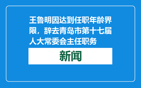 王鲁明因达到任职年龄界限，辞去青岛市第十七届人大常委会主任职务