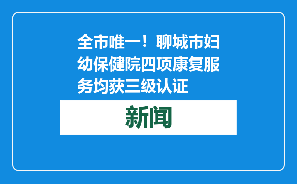 全市唯一！聊城市妇幼保健院四项康复服务均获三级认证