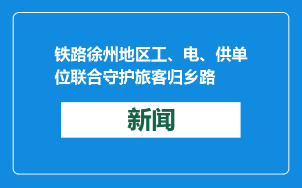 铁路徐州地区工、电、供单位联合守护旅客归乡路