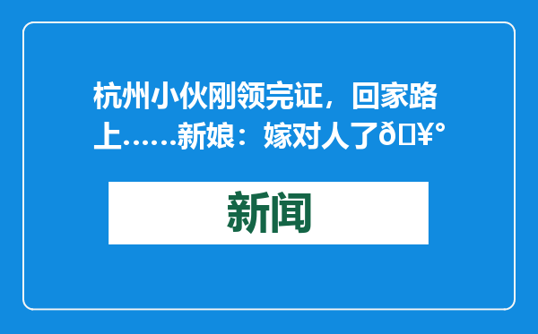 杭州小伙刚领完证，回家路上……新娘：嫁对人了🥰