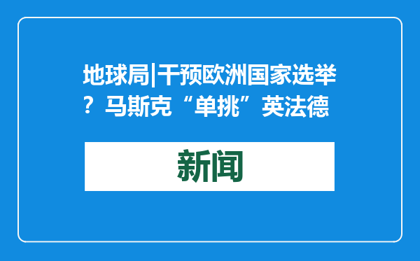 地球局|干预欧洲国家选举？马斯克“单挑”英法德