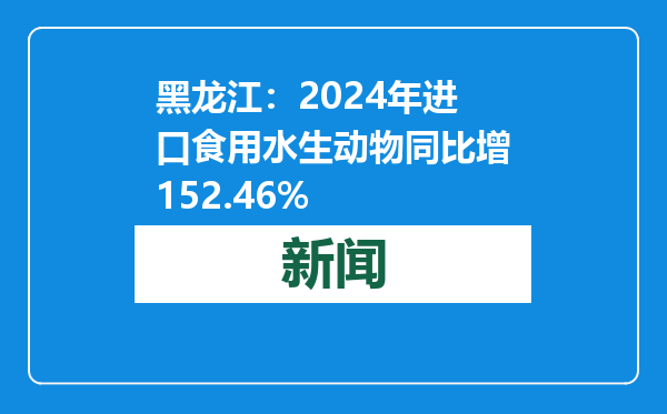 黑龙江：2024年进口食用水生动物同比增152.46%