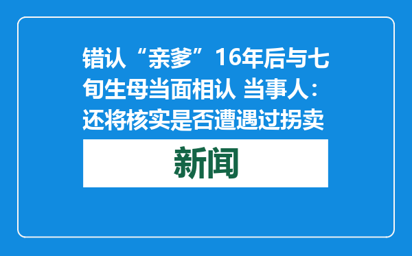 错认“亲爹”16年后与七旬生母当面相认 当事人：还将核实是否遭遇过拐卖