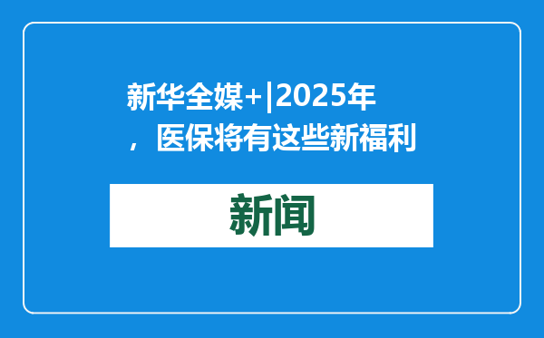 新华全媒+|2025年，医保将有这些新福利