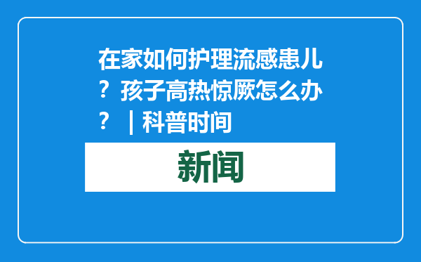在家如何护理流感患儿？孩子高热惊厥怎么办？ | 科普时间