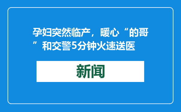 孕妇突然临产，暖心“的哥”和交警5分钟火速送医