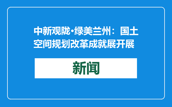 中新观陇·绿美兰州：国土空间规划改革成就展开展