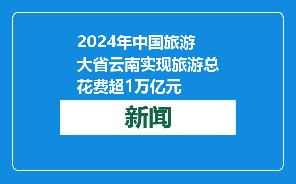 2024年中国旅游大省云南实现旅游总花费超1万亿元